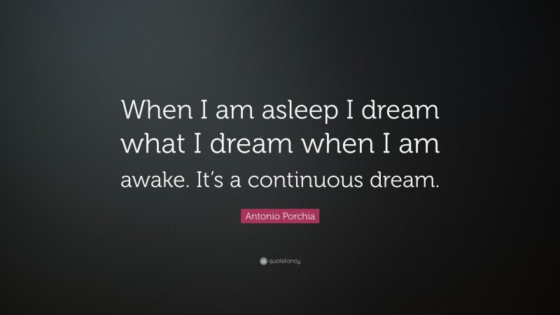 Antonio Porchia Quote: “When I am asleep I dream what I dream when I am awake. It’s a continuous dream.”