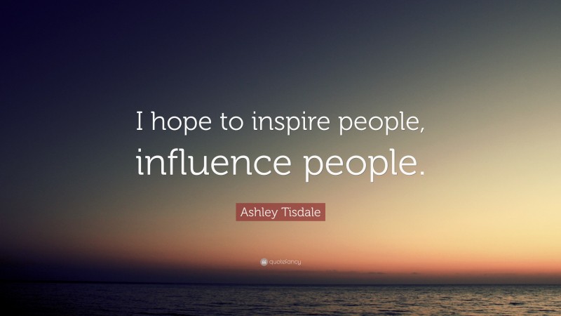 Ashley Tisdale Quote: “I hope to inspire people, influence people.”