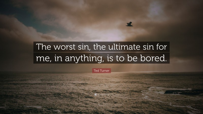 Ted Turner Quote: “The worst sin, the ultimate sin for me, in anything, is to be bored.”