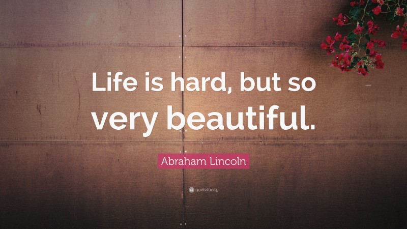 Abraham Lincoln Quote: “Life is hard, but so very beautiful.”
