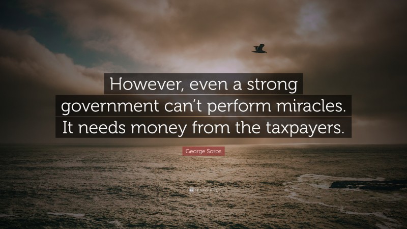 George Soros Quote: “However, even a strong government can’t perform miracles. It needs money from the taxpayers.”