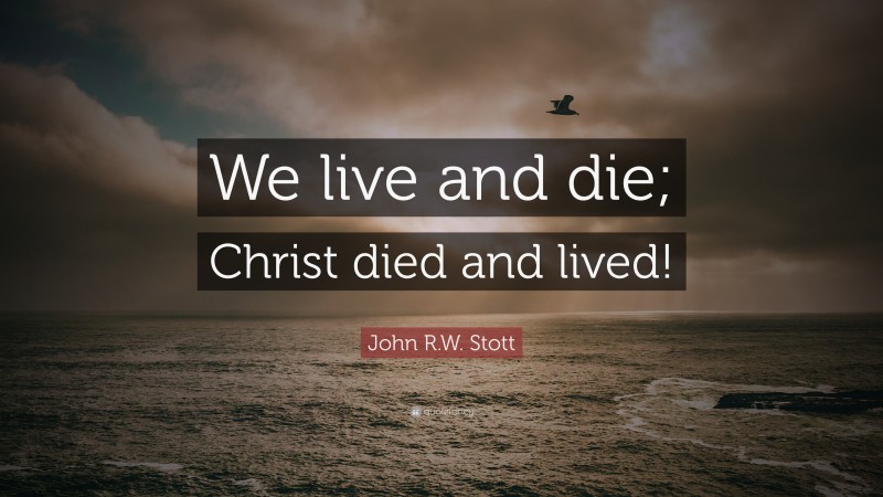 John R.W. Stott Quote: “We live and die; Christ died and lived!”