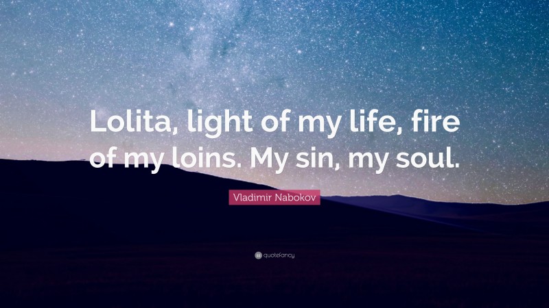 Vladimir Nabokov Quote: “Lolita, light of my life, fire of my loins. My sin, my soul.”