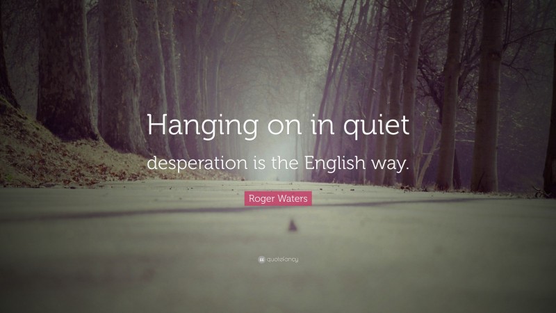 Roger Waters Quote: “Hanging on in quiet desperation is the English way.”