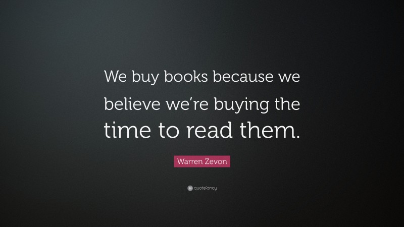 Warren Zevon Quote: “We buy books because we believe we’re buying the time to read them.”