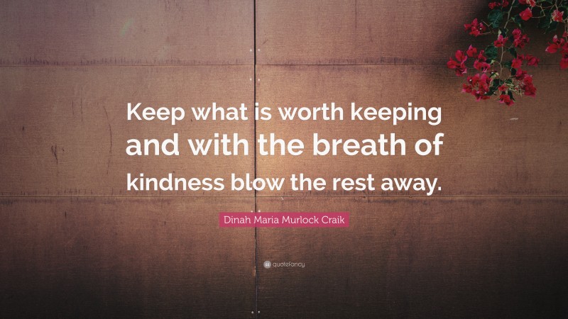 Dinah Maria Murlock Craik Quote: “Keep what is worth keeping and with the breath of kindness blow the rest away.”