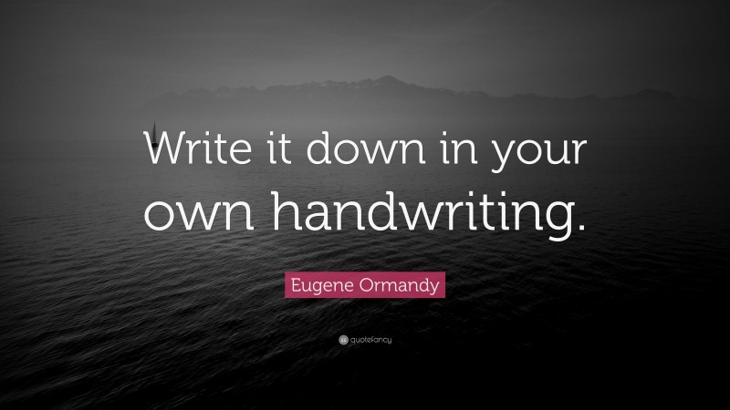 Eugene Ormandy Quote: “Write it down in your own handwriting.”