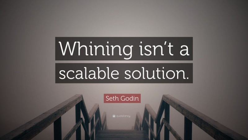 Seth Godin Quote: “Whining isn’t a scalable solution.”