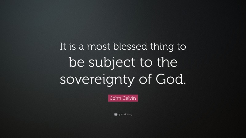John Calvin Quote: “It is a most blessed thing to be subject to the sovereignty of God.”
