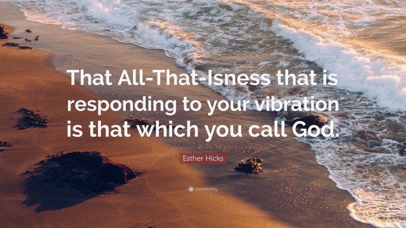 Esther Hicks Quote: “That All-That-Isness that is responding to your vibration is that which you call God.”