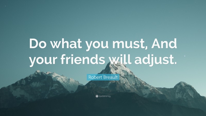Robert Breault Quote: “Do what you must, And your friends will adjust.”