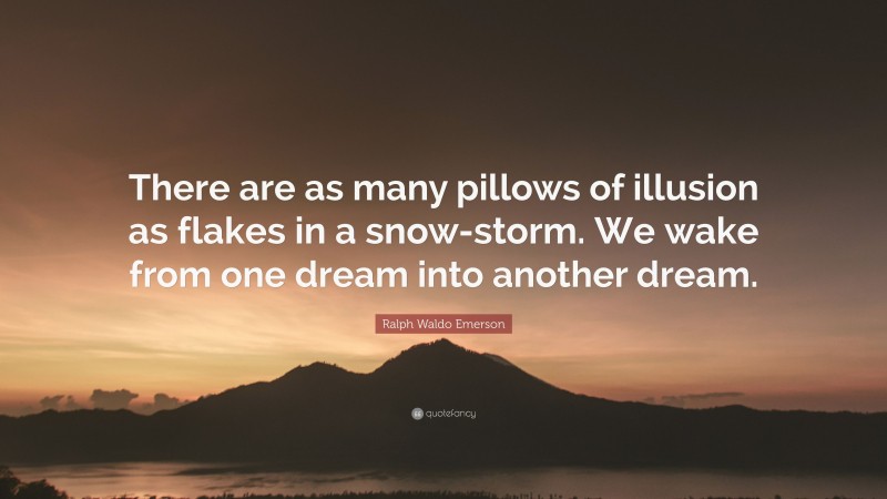 Ralph Waldo Emerson Quote: “There are as many pillows of illusion as flakes in a snow-storm. We wake from one dream into another dream.”