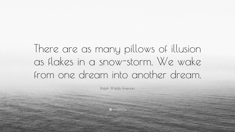 Ralph Waldo Emerson Quote: “There are as many pillows of illusion as flakes in a snow-storm. We wake from one dream into another dream.”