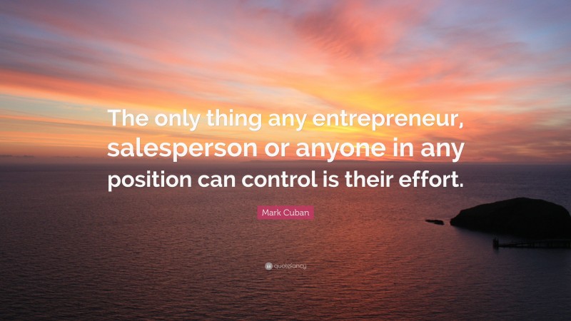 Mark Cuban Quote: “The only thing any entrepreneur, salesperson or anyone in any position can control is their effort.”