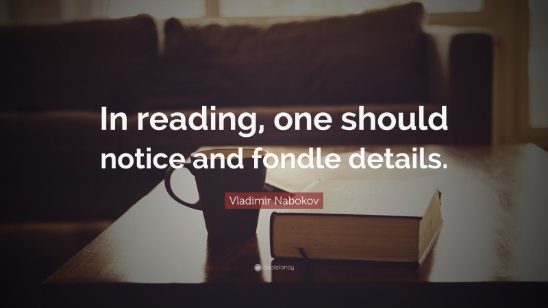 Vladimir Nabokov Quote: “In reading, one should notice and fondle details.”