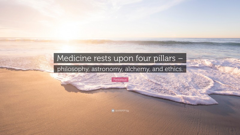 Paracelsus Quote: “Medicine rests upon four pillars – philosophy, astronomy, alchemy, and ethics.”
