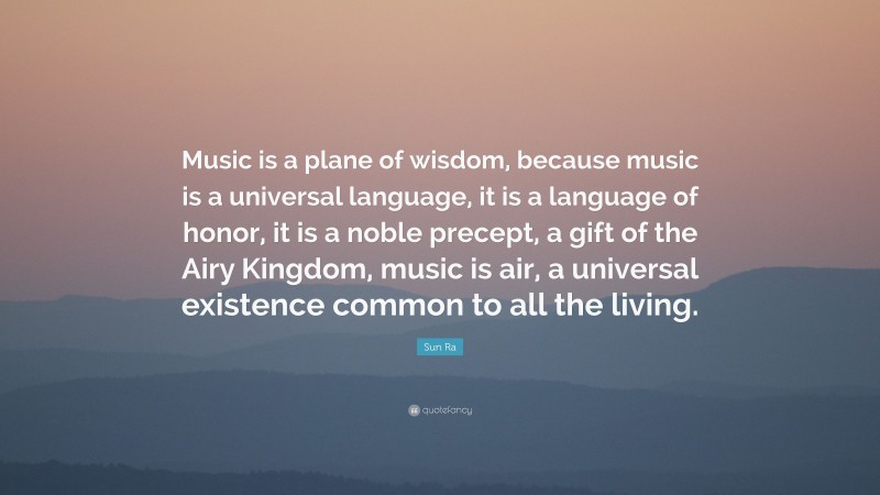 Sun Ra Quote: “Music is a plane of wisdom, because music is a universal language, it is a language of honor, it is a noble precept, a gift of the Airy Kingdom, music is air, a universal existence common to all the living.”