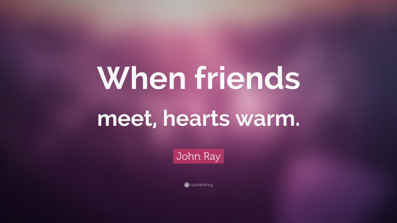 John Ray Quote: “When friends meet, hearts warm.”