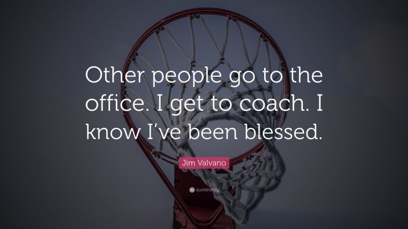 Jim Valvano Quote: “Other people go to the office. I get to coach. I know I’ve been blessed.”