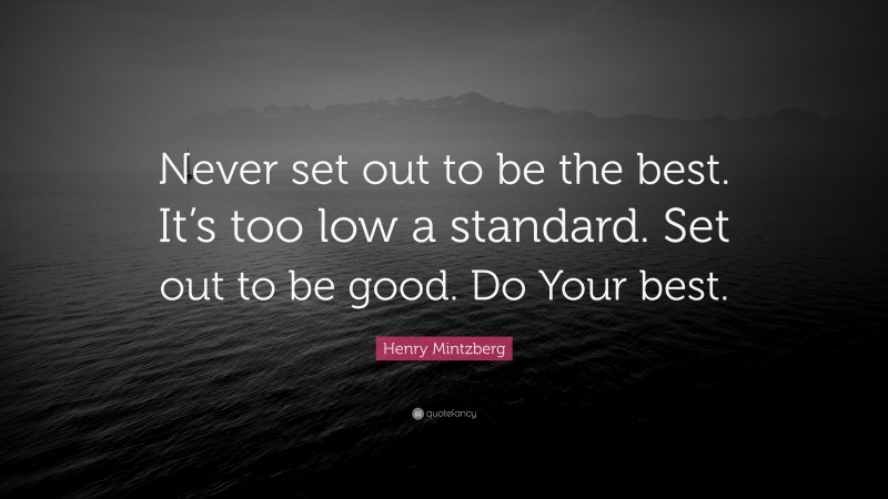 Henry Mintzberg Quote: “Never set out to be the best. It’s too low a standard. Set out to be good. Do Your best.”