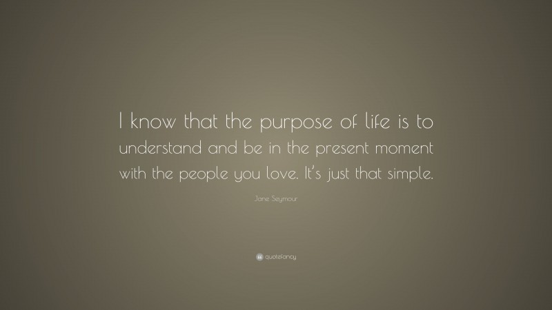 Jane Seymour Quote: “I know that the purpose of life is to understand and be in the present moment with the people you love. It’s just that simple.”