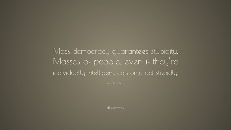 Joseph Sobran Quote: “Mass democracy guarantees stupidity. Masses of people, even if they’re individually intelligent, can only act stupidly.”