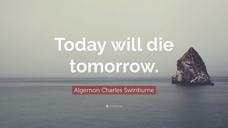 Algernon Charles Swinburne Quote: “Today will die tomorrow.”
