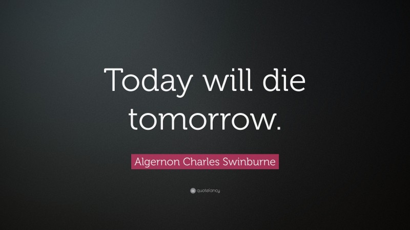 Algernon Charles Swinburne Quote: “Today will die tomorrow.”