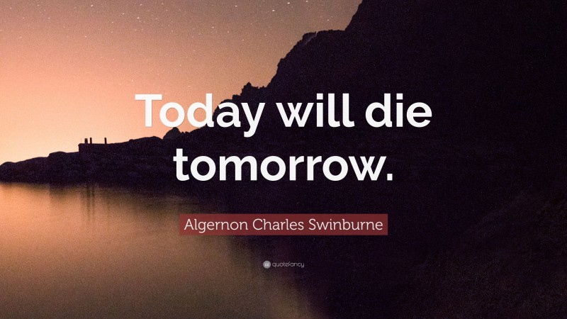Algernon Charles Swinburne Quote: “Today will die tomorrow.”