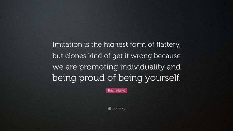 Brian Molko Quote: “Imitation is the highest form of flattery, but clones kind of get it wrong because we are promoting individuality and being proud of being yourself.”