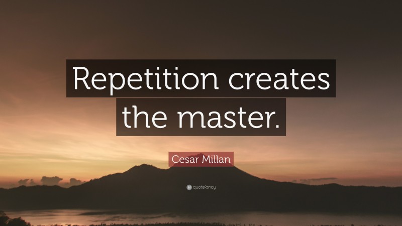 Cesar Millan Quote: “Repetition creates the master.”
