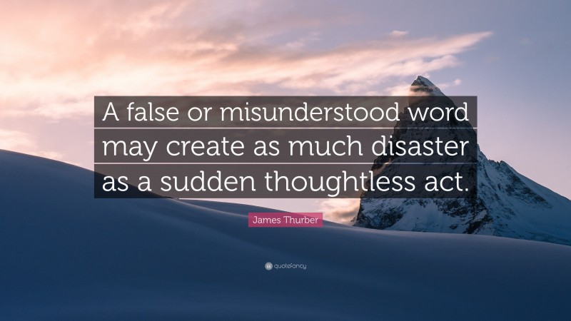 James Thurber Quote: “A false or misunderstood word may create as much disaster as a sudden thoughtless act.”