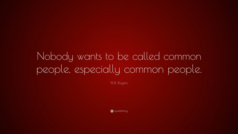 Will Rogers Quote: “Nobody wants to be called common people, especially common people.”