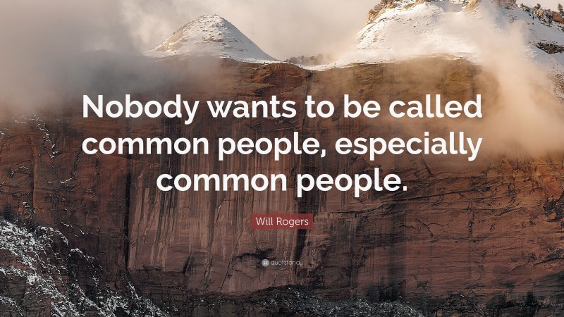 Will Rogers Quote: “Nobody wants to be called common people, especially common people.”