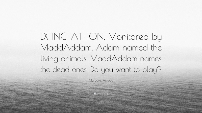 Margaret Atwood Quote: “EXTINCTATHON, Monitored by MaddAddam. Adam named the living animals, MaddAddam names the dead ones. Do you want to play?”