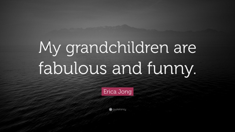 Erica Jong Quote: “My grandchildren are fabulous and funny.”