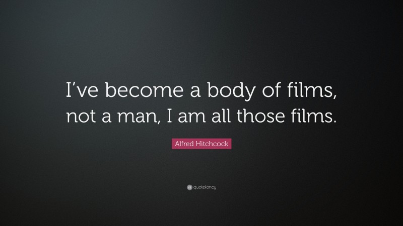 Alfred Hitchcock Quote: “I’ve become a body of films, not a man, I am all those films.”