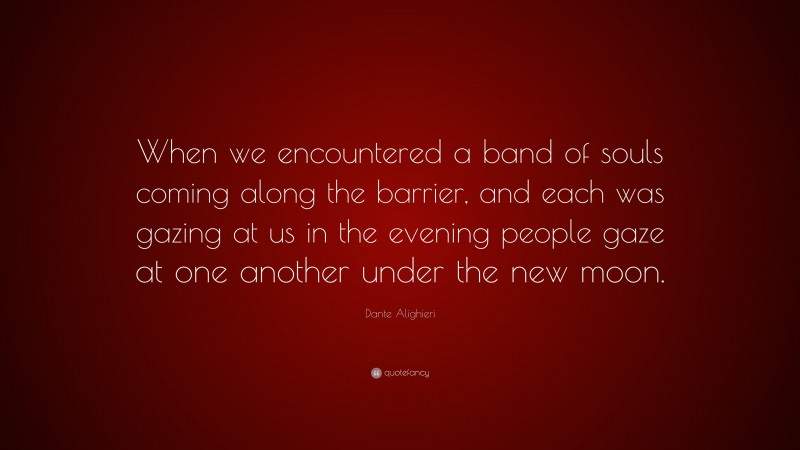 Dante Alighieri Quote: “When we encountered a band of souls coming along the barrier, and each was gazing at us in the evening people gaze at one another under the new moon.”