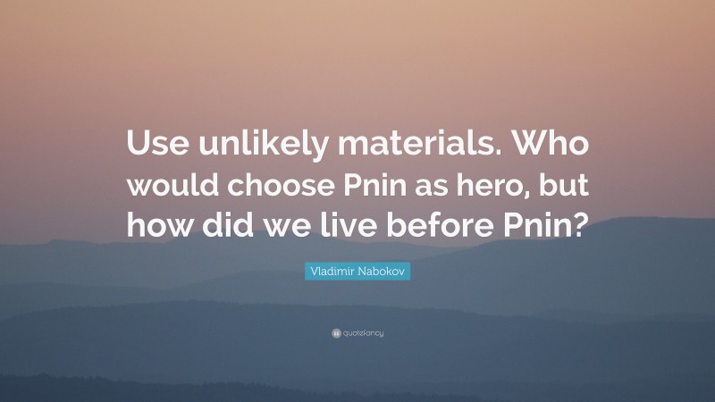 Vladimir Nabokov Quote: “Use unlikely materials. Who would choose Pnin as hero, but how did we live before Pnin?”