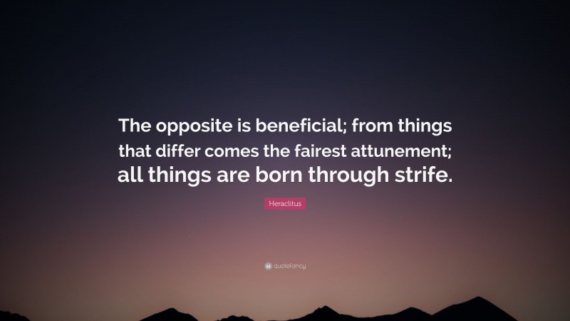 Heraclitus Quote: “The opposite is beneficial; from things that differ comes the fairest attunement; all things are born through strife.”
