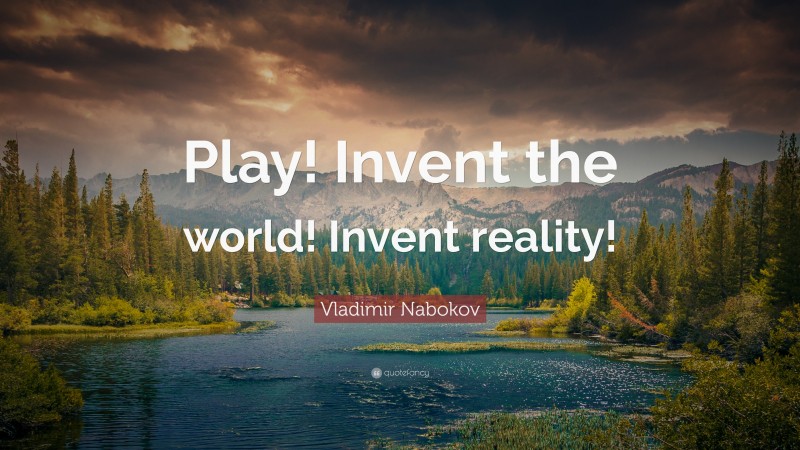 Vladimir Nabokov Quote: “Play! Invent the world! Invent reality!”
