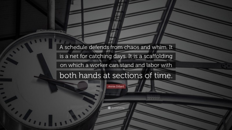 Annie Dillard Quote: “A schedule defends from chaos and whim. It is a net for catching days. It is a scaffolding on which a worker can stand and labor with both hands at sections of time.”