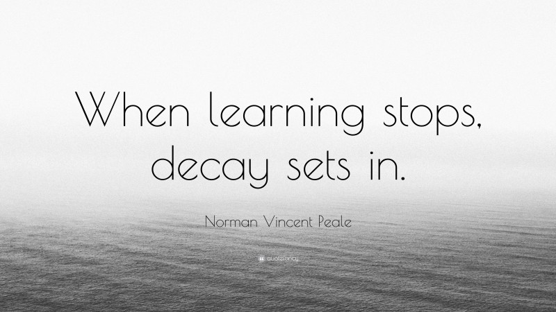 Norman Vincent Peale Quote: “When learning stops, decay sets in.”