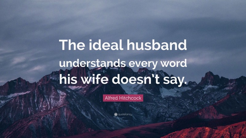Alfred Hitchcock Quote: “The ideal husband understands every word his wife doesn’t say.”