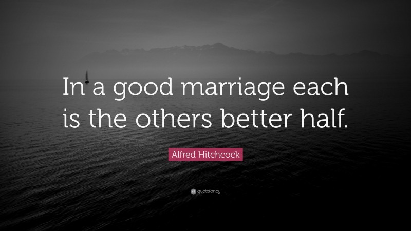 Alfred Hitchcock Quote: “In a good marriage each is the others better half.”
