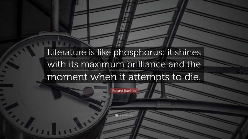 Roland Barthes Quote: “Literature is like phosphorus: it shines with its maximum brilliance and the moment when it attempts to die.”