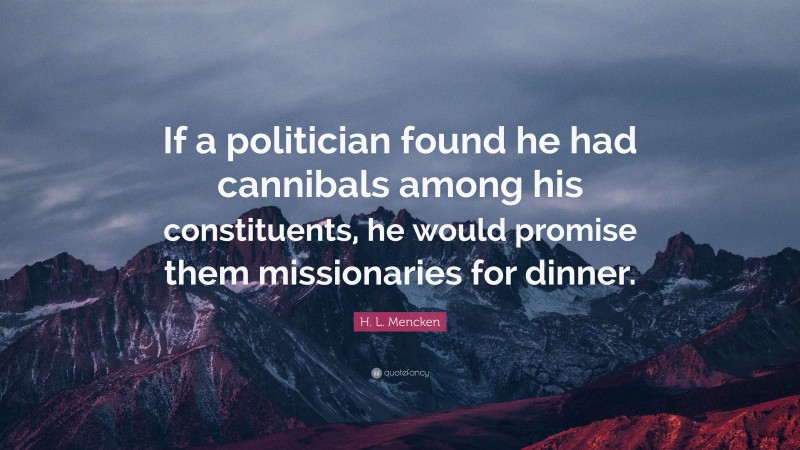 H. L. Mencken Quote: “If a politician found he had cannibals among his constituents, he would promise them missionaries for dinner.”