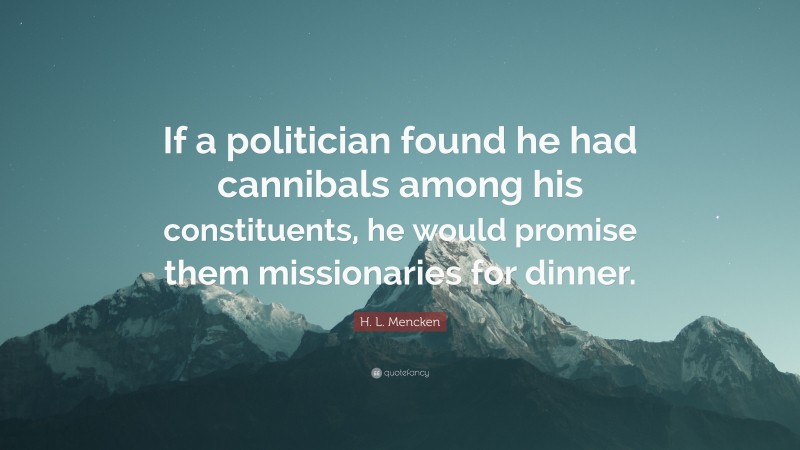 H. L. Mencken Quote: “If a politician found he had cannibals among his constituents, he would promise them missionaries for dinner.”