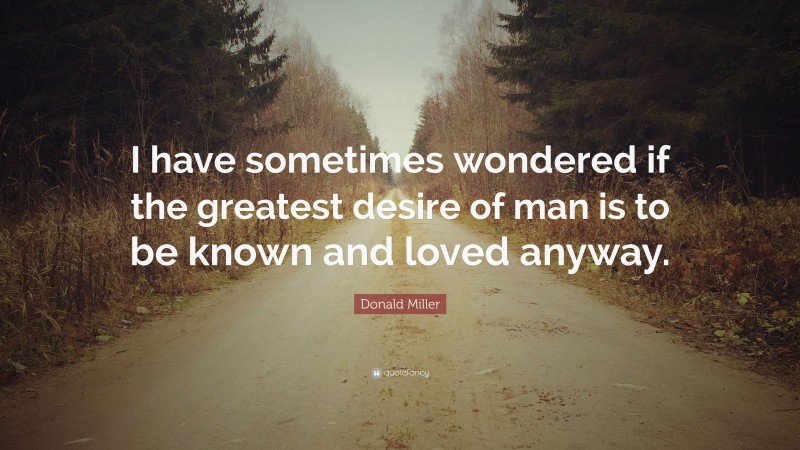 Donald Miller Quote: “I have sometimes wondered if the greatest desire of man is to be known and loved anyway.”