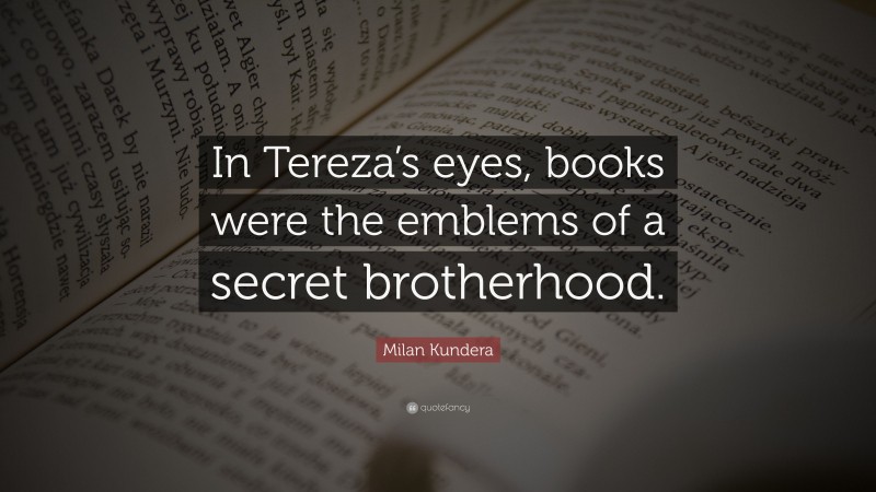 Milan Kundera Quote: “In Tereza’s eyes, books were the emblems of a secret brotherhood.”